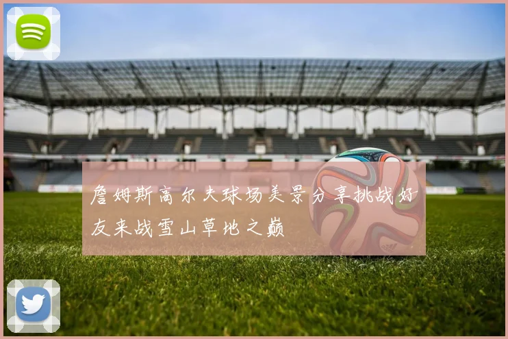 詹姆斯高尔夫球场美景分享挑战好友来战雪山草地之巅