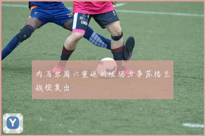 内马尔周六重返训练场力争苏格兰战役复出