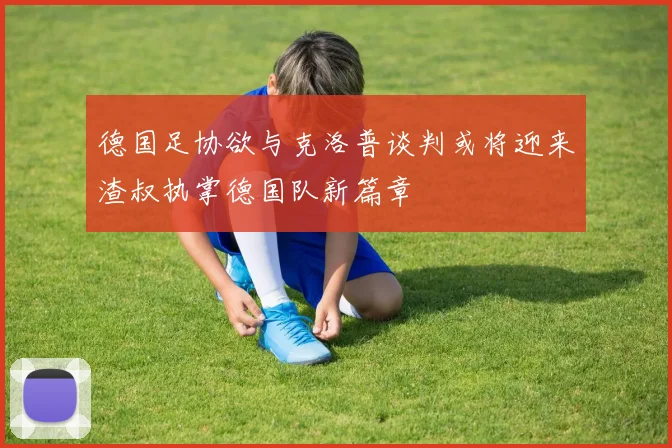 德国足协欲与克洛普谈判或将迎来渣叔执掌德国队新篇章