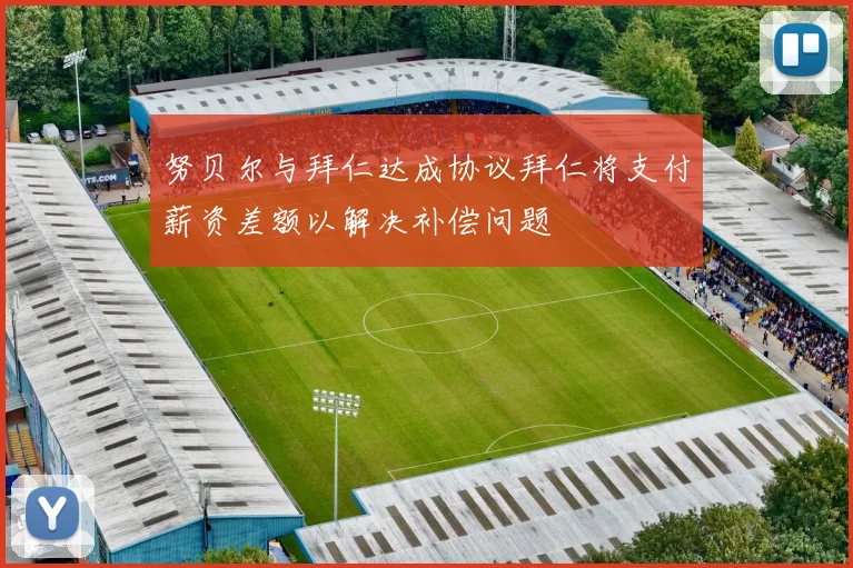 努贝尔与拜仁达成协议拜仁将支付薪资差额以解决补偿问题