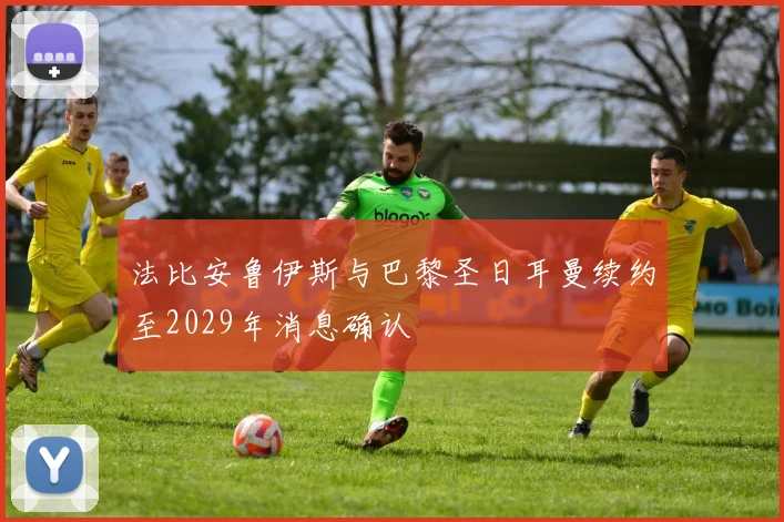 法比安鲁伊斯与巴黎圣日耳曼续约至2029年消息确认