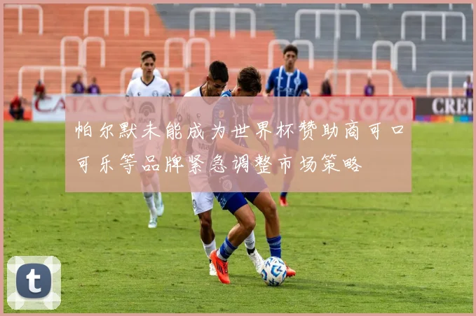 帕尔默未能成为世界杯赞助商可口可乐等品牌紧急调整市场策略