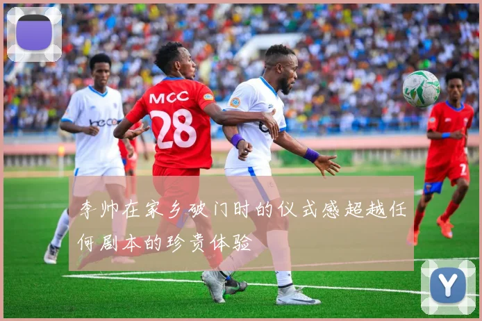 李帅在家乡破门时的仪式感超越任何剧本的珍贵体验