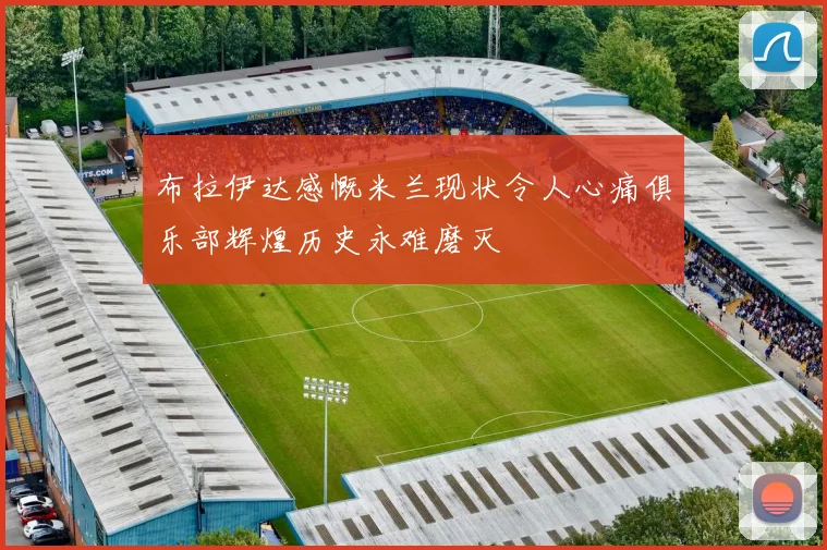布拉伊达感慨米兰现状令人心痛俱乐部辉煌历史永难磨灭