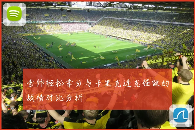 索帅轻松拿分与卡里克连克强敌的战绩对比分析