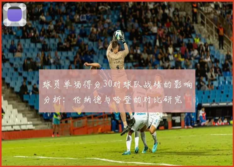 球员单场得分30对球队战绩的影响分析：伦纳德与哈登的对比研究