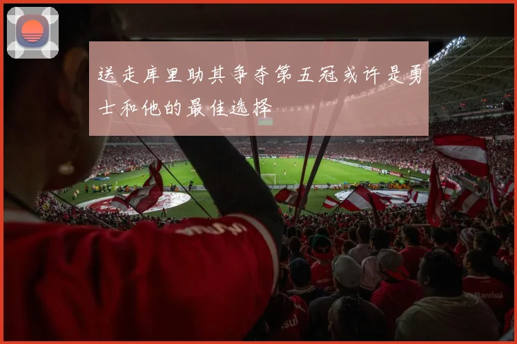 送走库里助其争夺第五冠或许是勇士和他的最佳选择