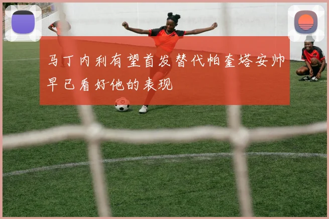 马丁内利有望首发替代帕奎塔安帅早已看好他的表现