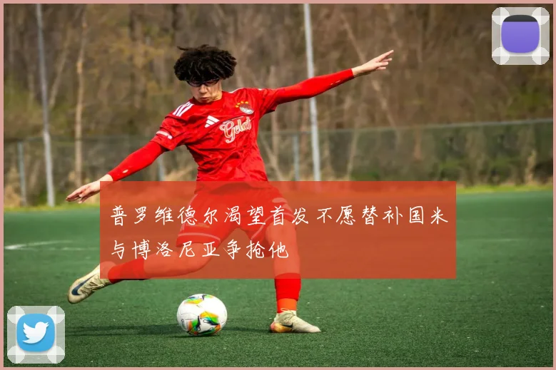 普罗维德尔渴望首发不愿替补国米与博洛尼亚争抢他