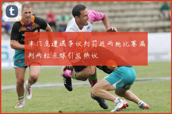 津门虎遭遇争议判罚近两轮比赛漏判两粒点球引发热议