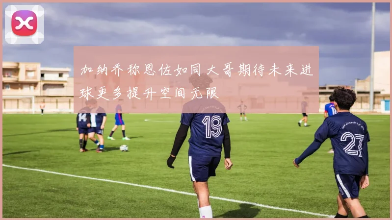 加纳乔称恩佐如同大哥期待未来进球更多提升空间无限