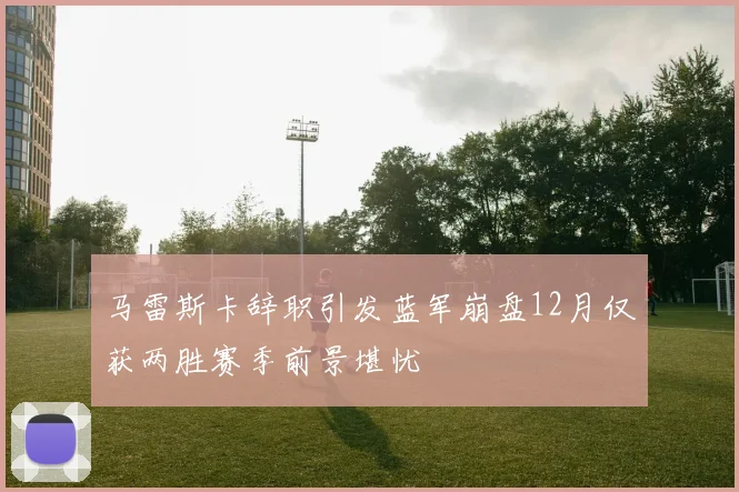 马雷斯卡辞职引发蓝军崩盘12月仅获两胜赛季前景堪忧