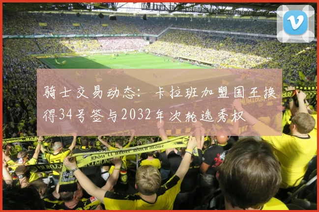骑士交易动态：卡拉班加盟国王换得34号签与2032年次轮选秀权
