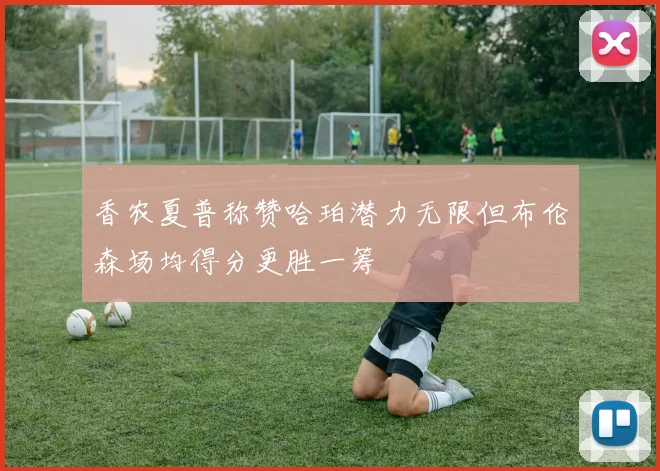 香农夏普称赞哈珀潜力无限但布伦森场均得分更胜一筹