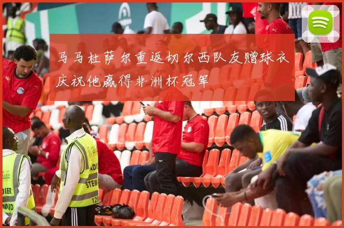 马马杜萨尔重返切尔西队友赠球衣庆祝他赢得非洲杯冠军