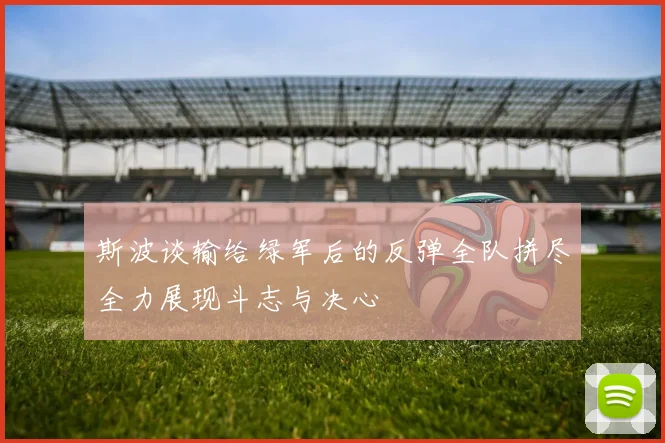 斯波谈输给绿军后的反弹全队拼尽全力展现斗志与决心